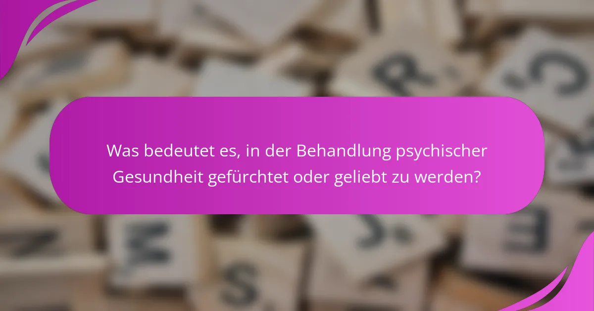 Was bedeutet es, in der Behandlung psychischer Gesundheit gefürchtet oder geliebt zu werden?