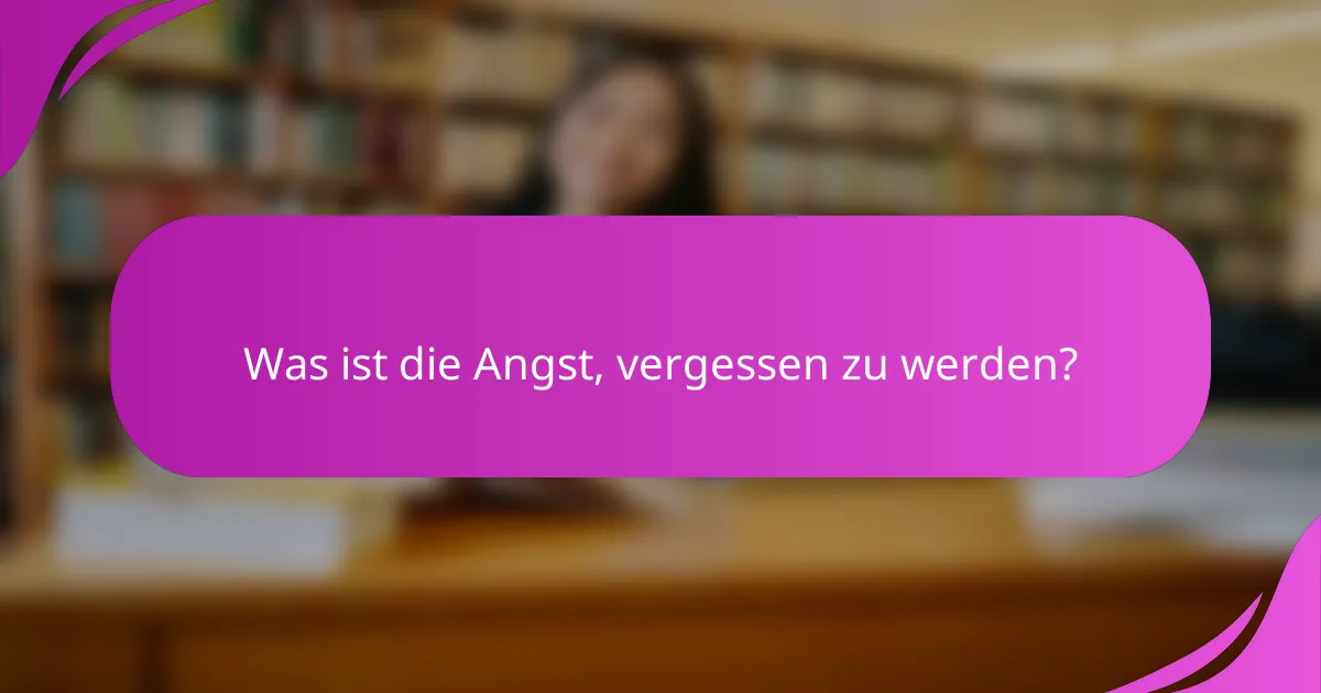 Was ist die Angst, vergessen zu werden?