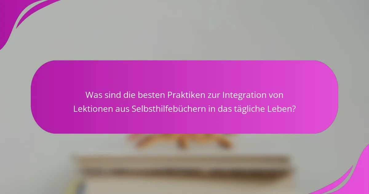 Was sind die besten Praktiken zur Integration von Lektionen aus Selbsthilfebüchern in das tägliche Leben?