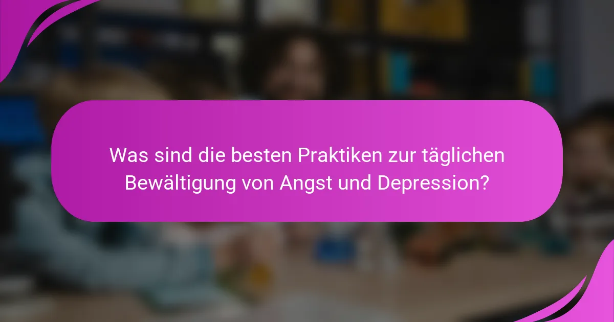 Was sind die besten Praktiken zur täglichen Bewältigung von Angst und Depression?