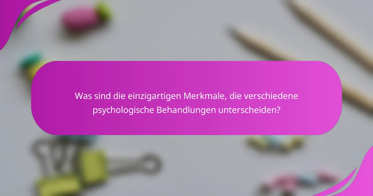 Was sind die einzigartigen Merkmale, die verschiedene psychologische Behandlungen unterscheiden?