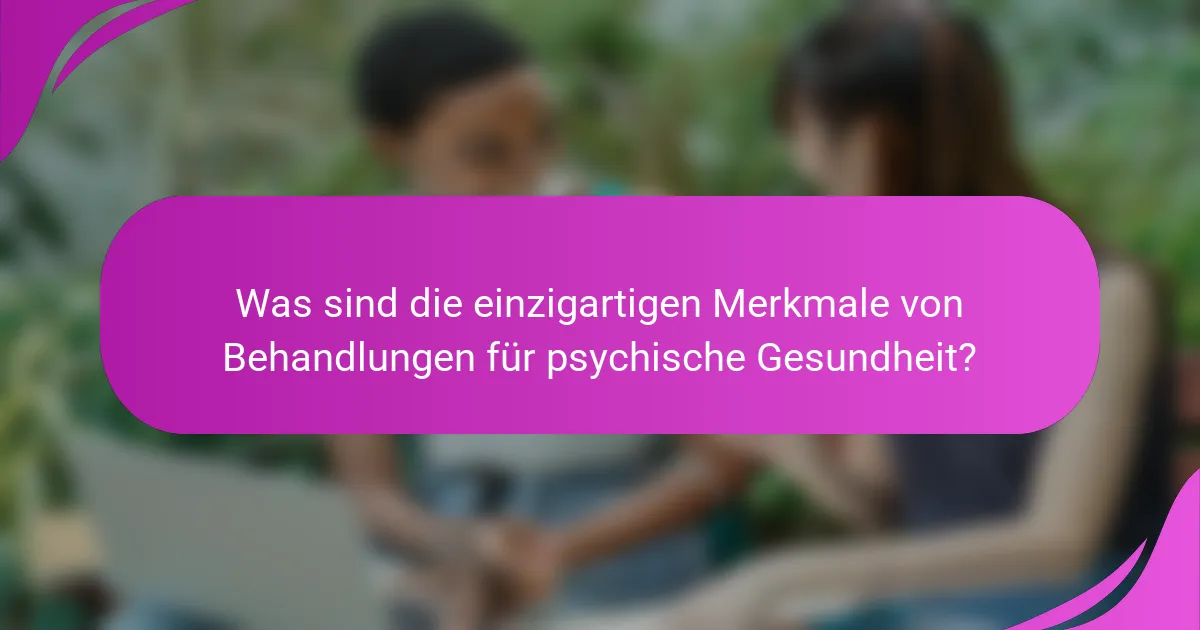 Was sind die einzigartigen Merkmale von Behandlungen für psychische Gesundheit?