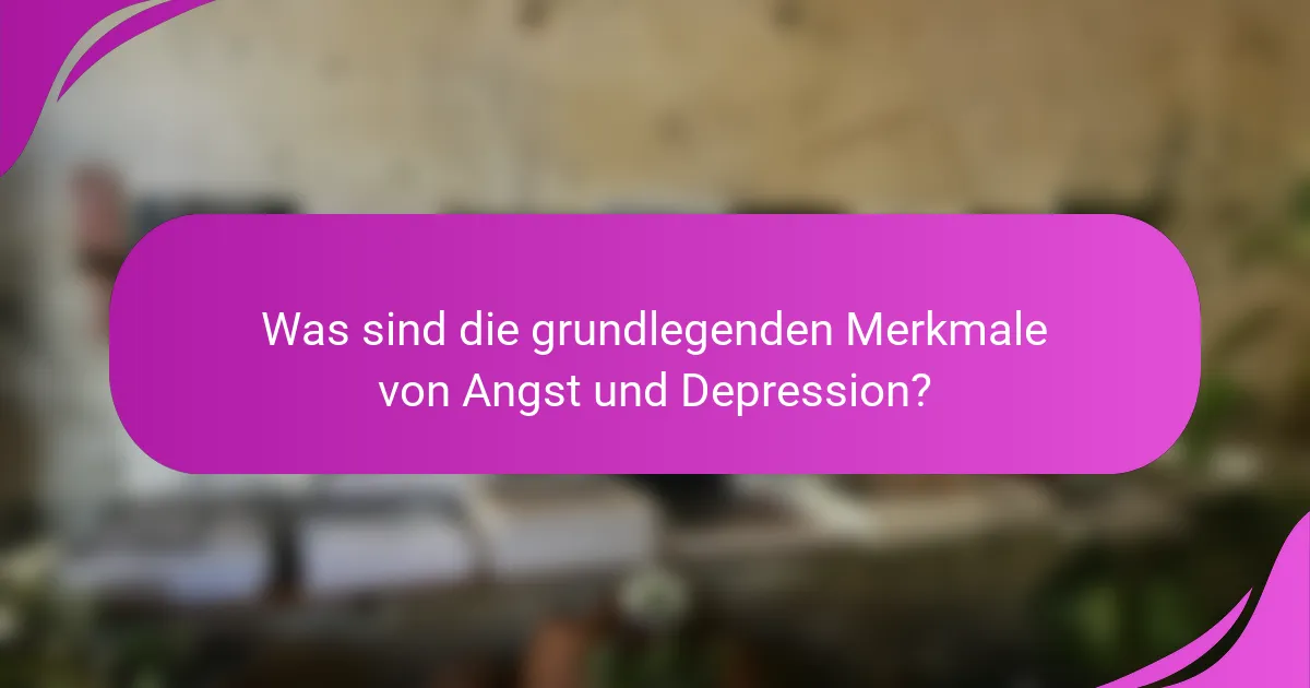 Was sind die grundlegenden Merkmale von Angst und Depression?