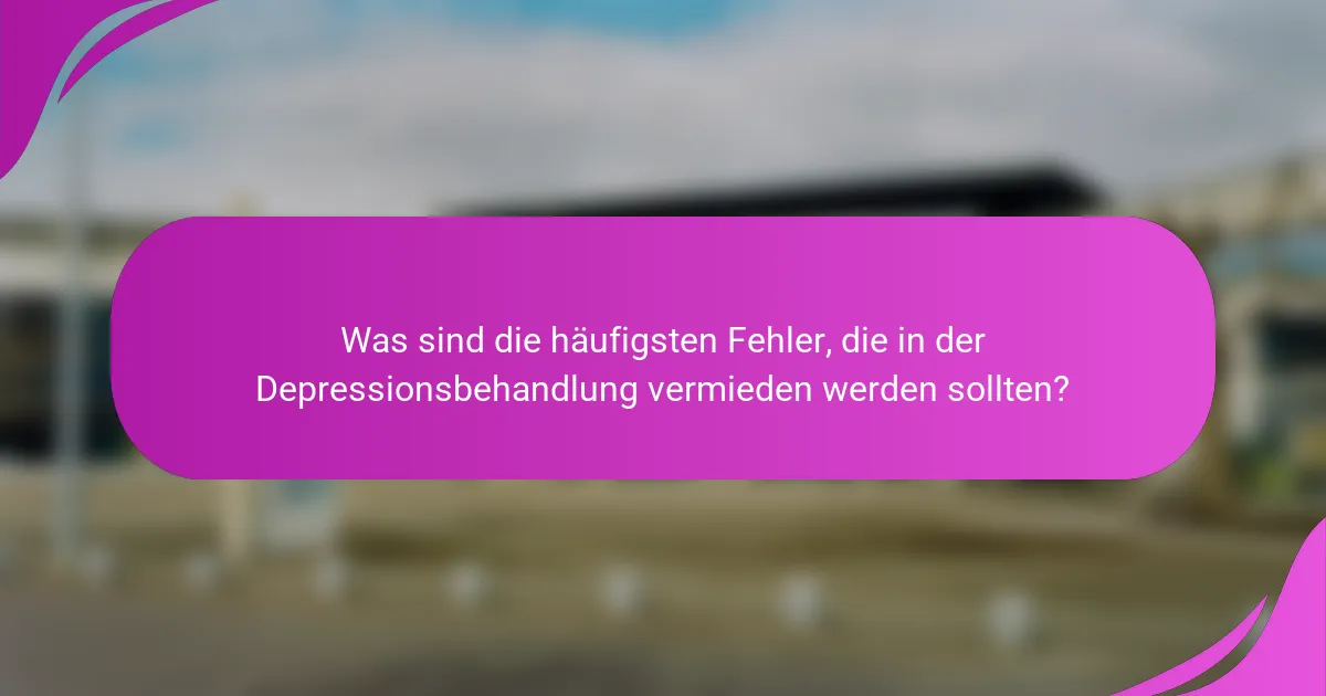 Was sind die häufigsten Fehler, die in der Depressionsbehandlung vermieden werden sollten?
