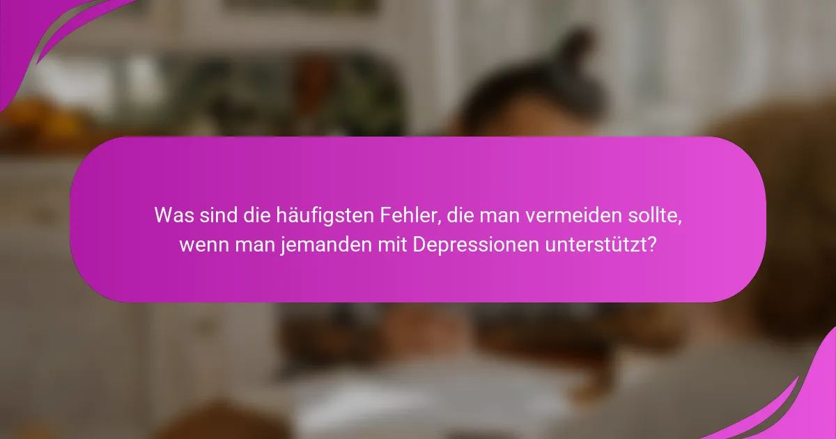 Was sind die häufigsten Fehler, die man vermeiden sollte, wenn man jemanden mit Depressionen unterstützt?
