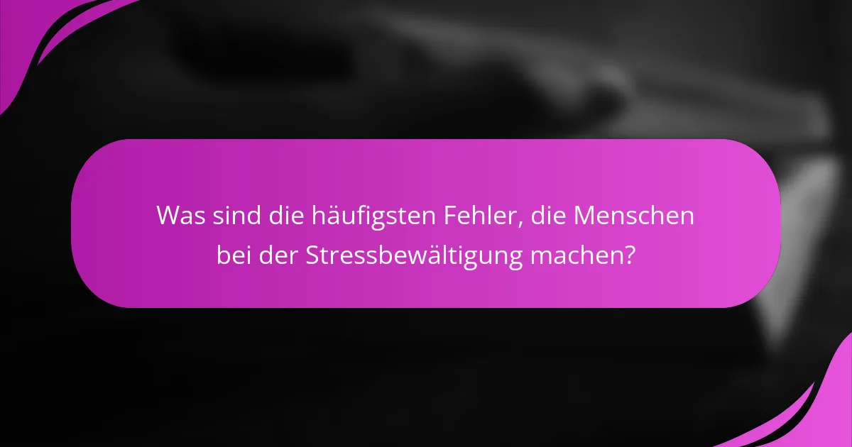 Was sind die häufigsten Fehler, die Menschen bei der Stressbewältigung machen?