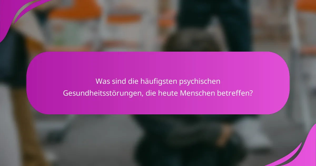 Was sind die häufigsten psychischen Gesundheitsstörungen, die heute Menschen betreffen?