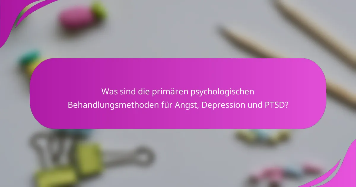 Was sind die primären psychologischen Behandlungsmethoden für Angst, Depression und PTSD?
