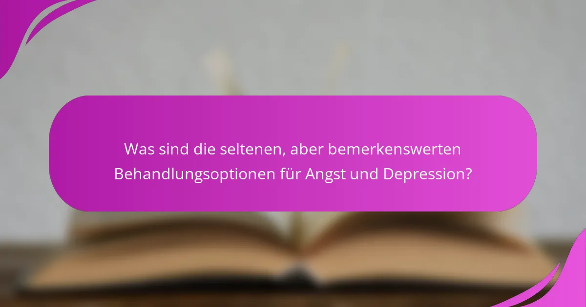 Was sind die seltenen, aber bemerkenswerten Behandlungsoptionen für Angst und Depression?