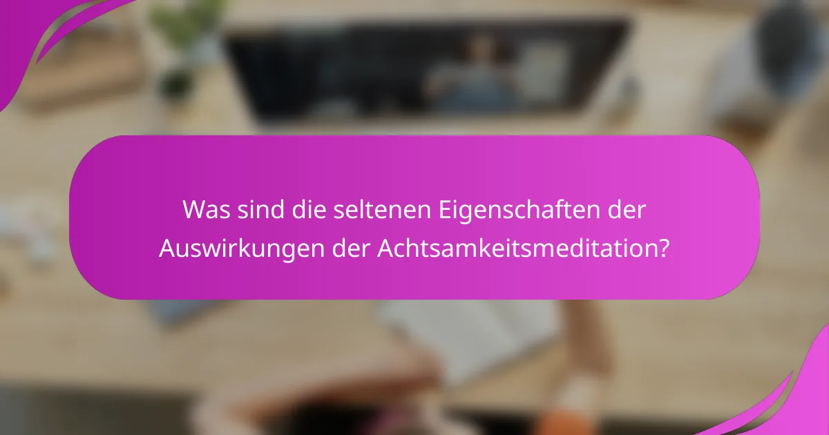 Was sind die seltenen Eigenschaften der Auswirkungen der Achtsamkeitsmeditation?