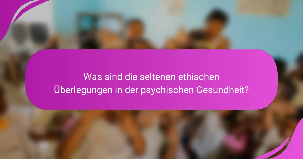 Was sind die seltenen ethischen Überlegungen in der psychischen Gesundheit?
