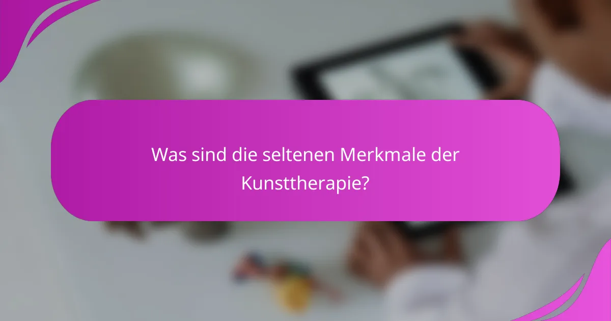 Was sind die seltenen Merkmale der Kunsttherapie?