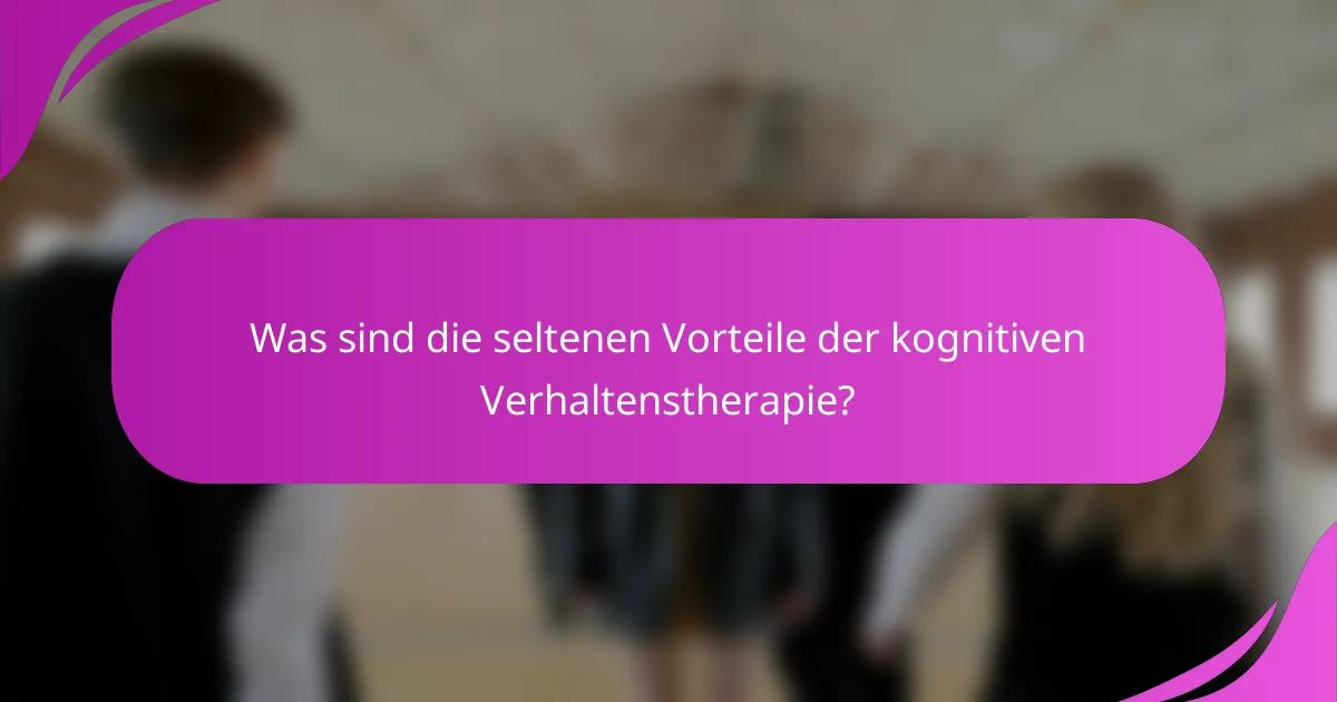 Was sind die seltenen Vorteile der kognitiven Verhaltenstherapie?