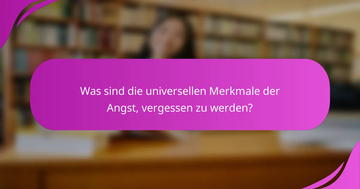 Was sind die universellen Merkmale der Angst, vergessen zu werden?