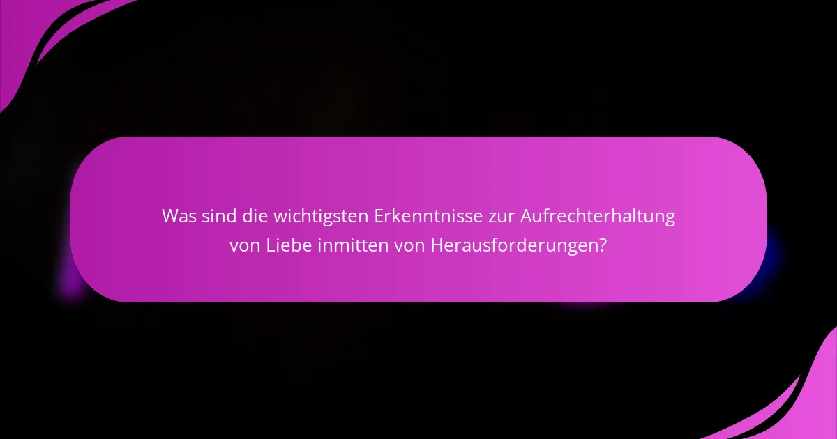 Was sind die wichtigsten Erkenntnisse zur Aufrechterhaltung von Liebe inmitten von Herausforderungen?