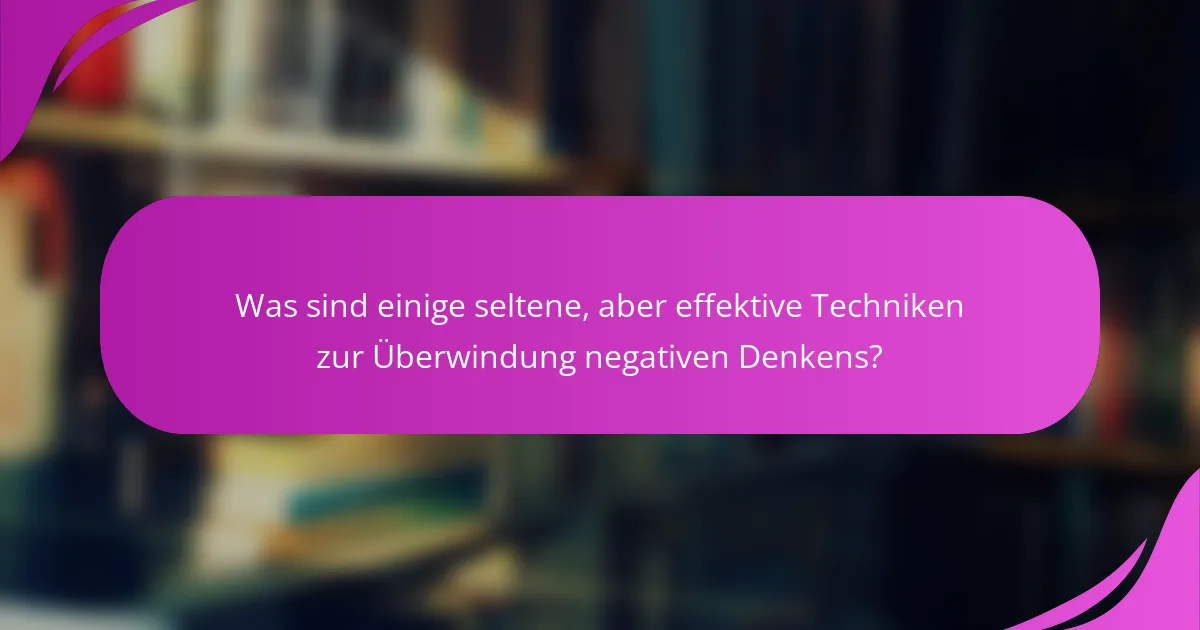 Was sind einige seltene, aber effektive Techniken zur Überwindung negativen Denkens?