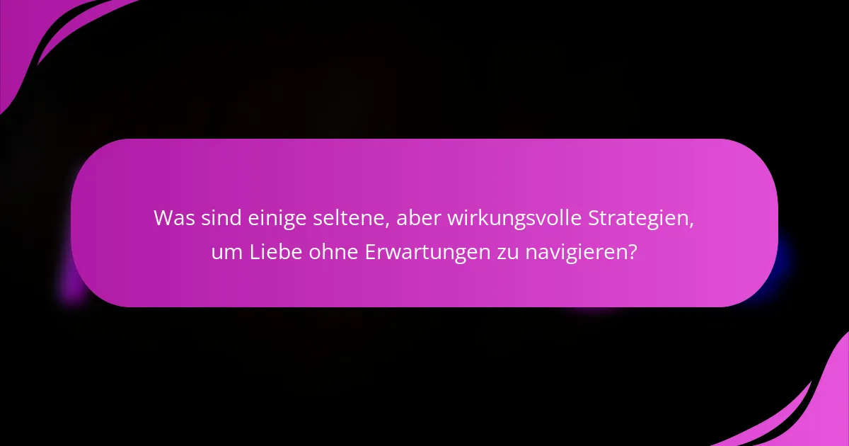 Was sind einige seltene, aber wirkungsvolle Strategien, um Liebe ohne Erwartungen zu navigieren?