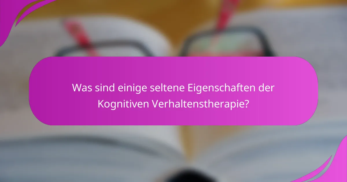 Was sind einige seltene Eigenschaften der Kognitiven Verhaltenstherapie?
