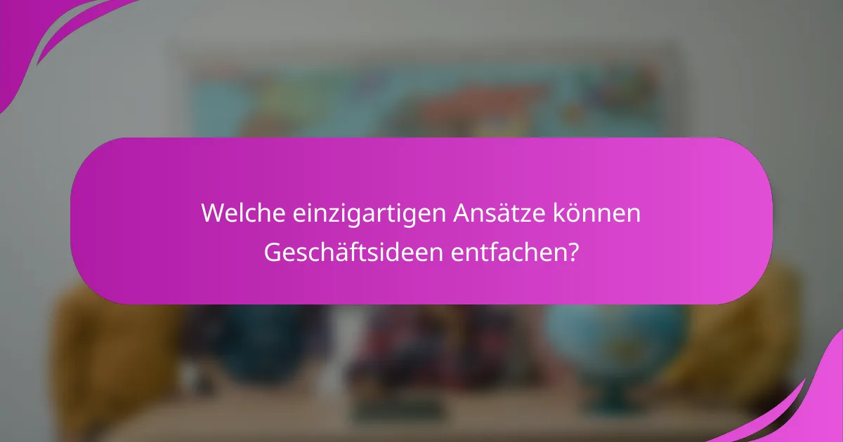Welche einzigartigen Ansätze können Geschäftsideen entfachen?