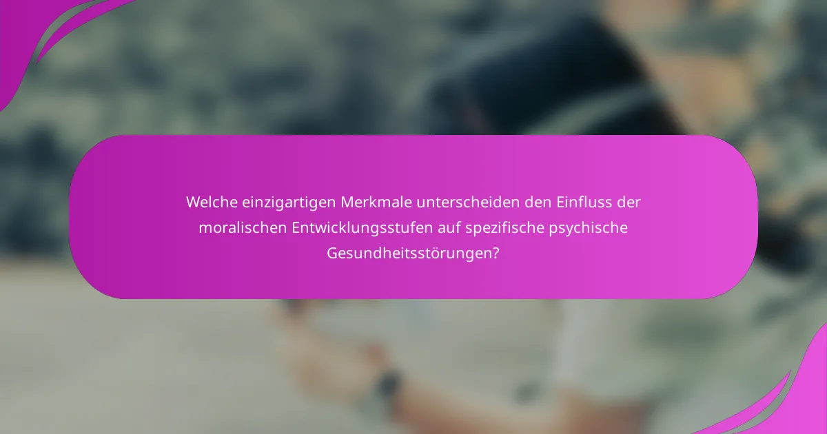 Welche einzigartigen Merkmale unterscheiden den Einfluss der moralischen Entwicklungsstufen auf spezifische psychische Gesundheitsstörungen?