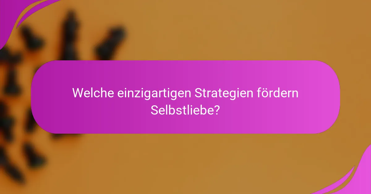 Welche einzigartigen Strategien fördern Selbstliebe?