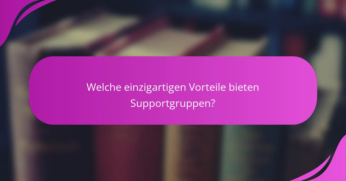 Welche einzigartigen Vorteile bieten Supportgruppen?