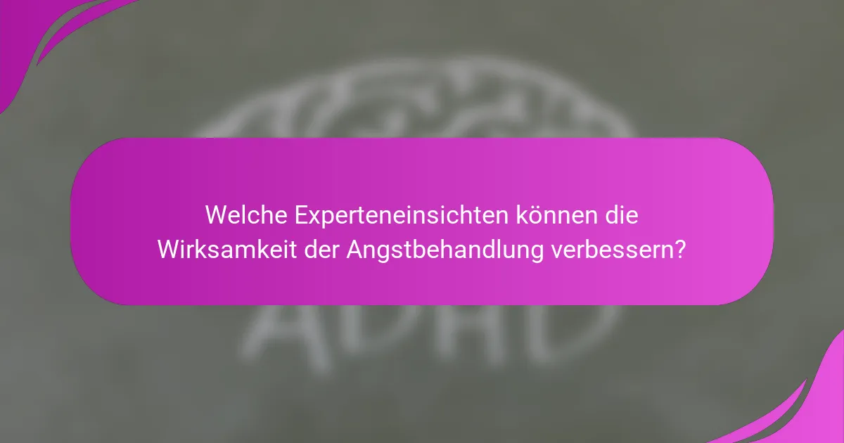 Welche Experteneinsichten können die Wirksamkeit der Angstbehandlung verbessern?