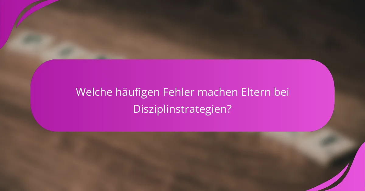 Welche häufigen Fehler machen Eltern bei Disziplinstrategien?