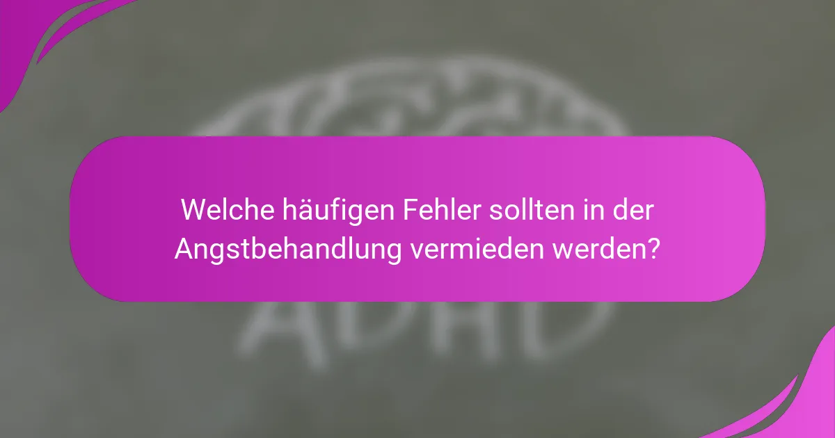 Welche häufigen Fehler sollten in der Angstbehandlung vermieden werden?