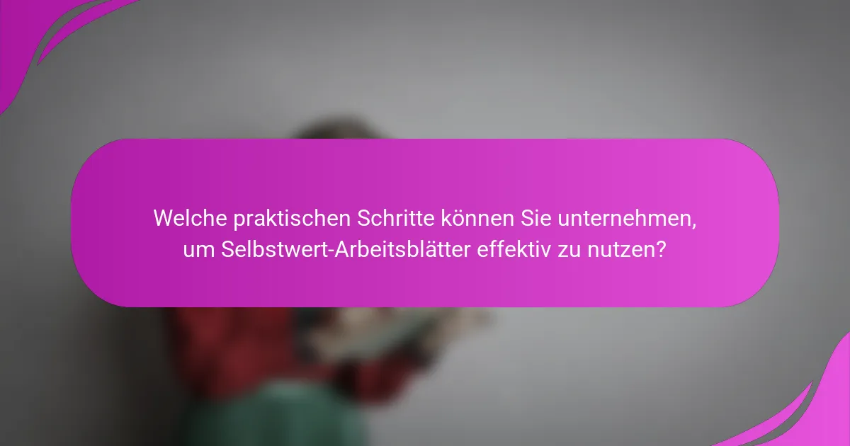 Welche praktischen Schritte können Sie unternehmen, um Selbstwert-Arbeitsblätter effektiv zu nutzen?