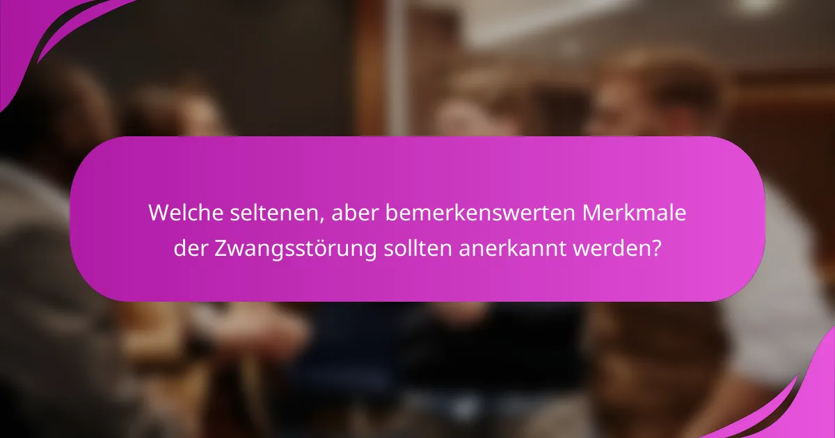 Welche seltenen, aber bemerkenswerten Merkmale der Zwangsstörung sollten anerkannt werden?