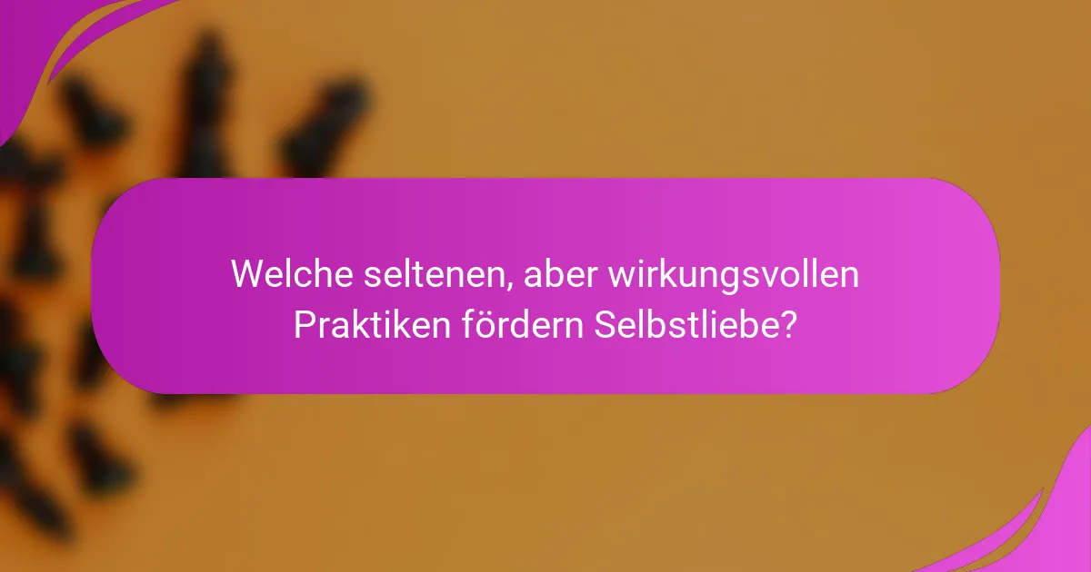 Welche seltenen, aber wirkungsvollen Praktiken fördern Selbstliebe?