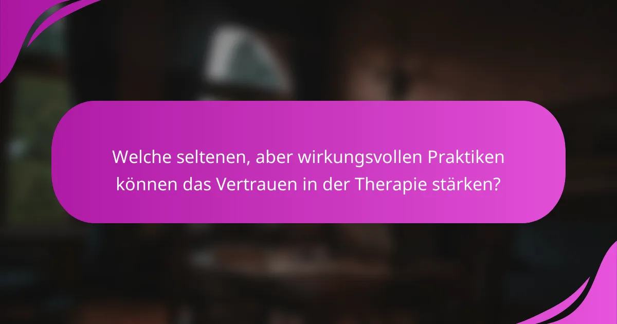 Welche seltenen, aber wirkungsvollen Praktiken können das Vertrauen in der Therapie stärken?
