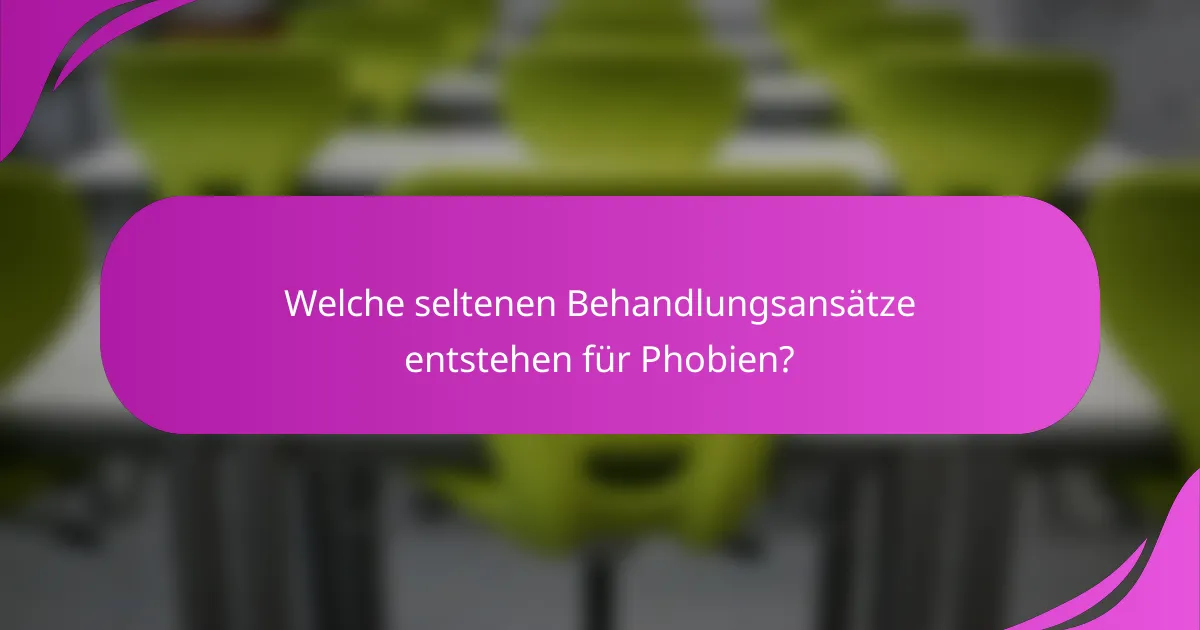 Welche seltenen Behandlungsansätze entstehen für Phobien?