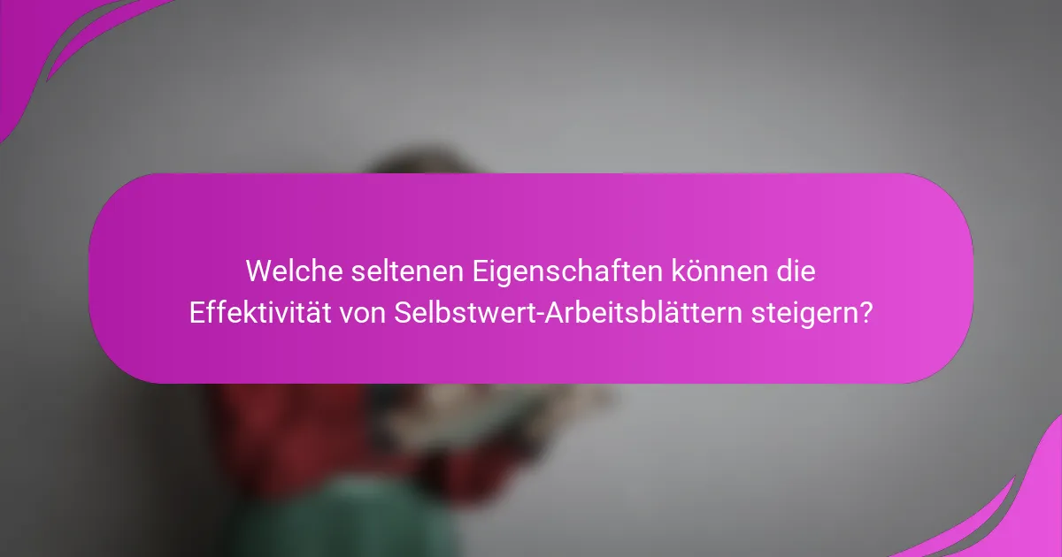 Welche seltenen Eigenschaften können die Effektivität von Selbstwert-Arbeitsblättern steigern?