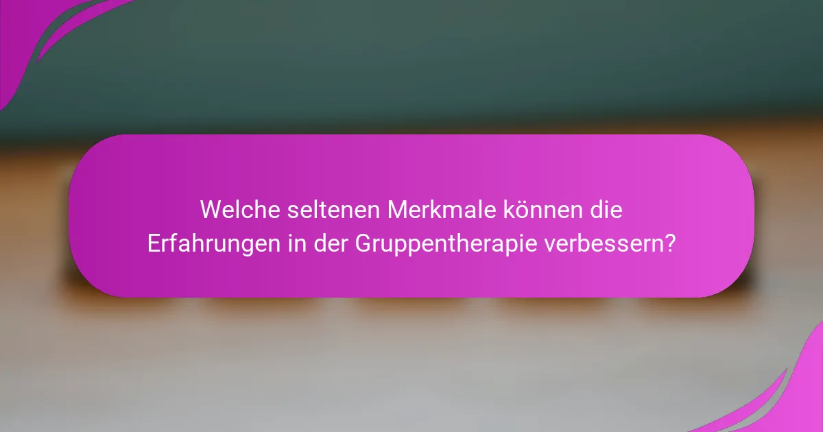 Welche seltenen Merkmale können die Erfahrungen in der Gruppentherapie verbessern?