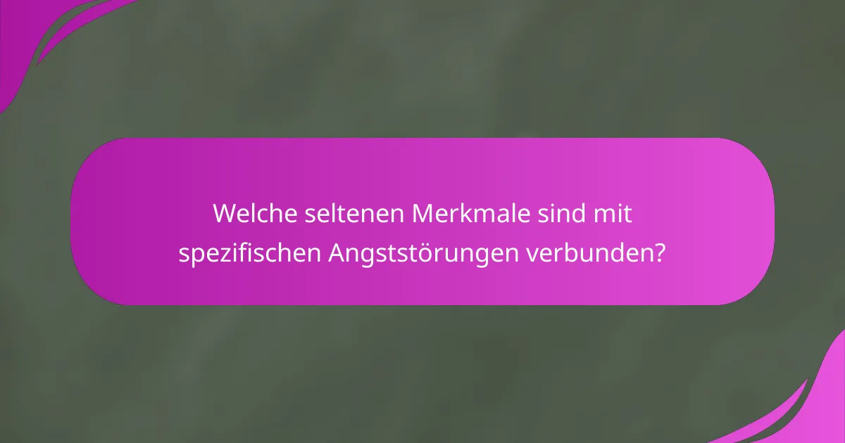 Welche seltenen Merkmale sind mit spezifischen Angststörungen verbunden?