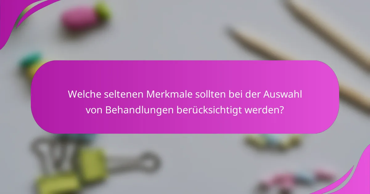 Welche seltenen Merkmale sollten bei der Auswahl von Behandlungen berücksichtigt werden?