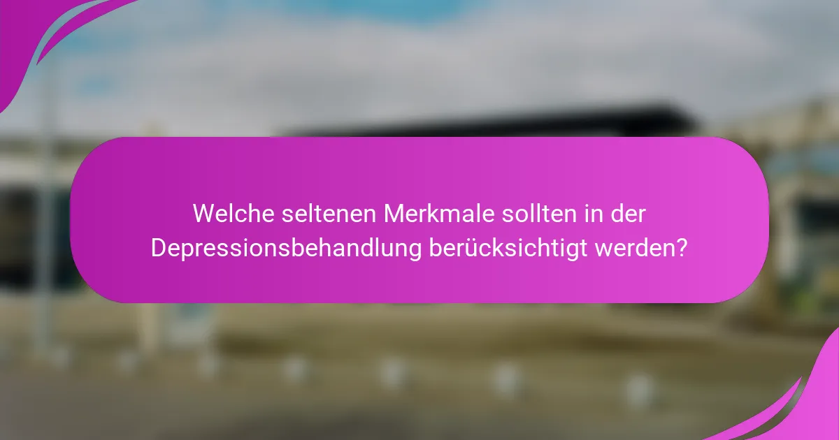 Welche seltenen Merkmale sollten in der Depressionsbehandlung berücksichtigt werden?