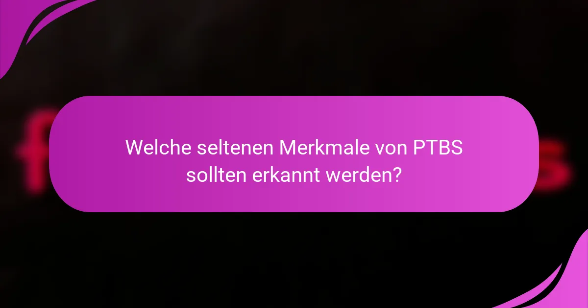 Welche seltenen Merkmale von PTBS sollten erkannt werden?