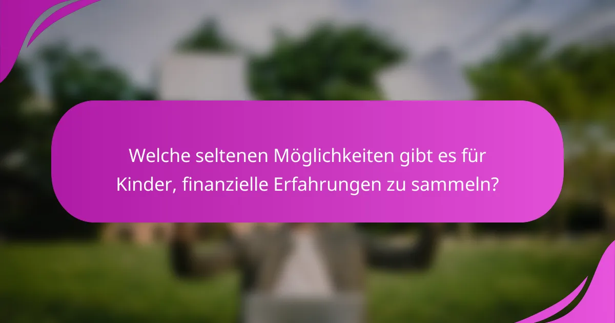 Welche seltenen Möglichkeiten gibt es für Kinder, finanzielle Erfahrungen zu sammeln?