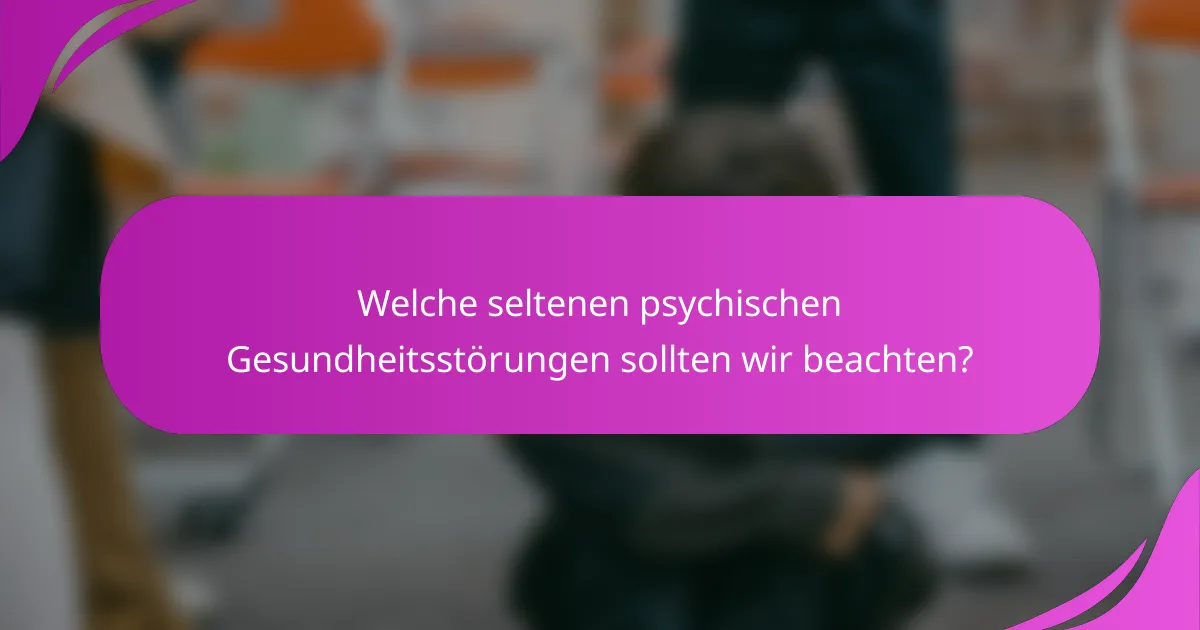 Welche seltenen psychischen Gesundheitsstörungen sollten wir beachten?