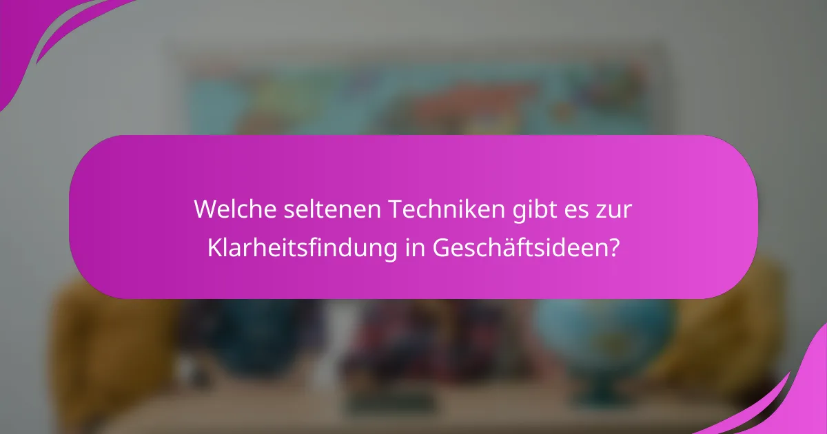 Welche seltenen Techniken gibt es zur Klarheitsfindung in Geschäftsideen?