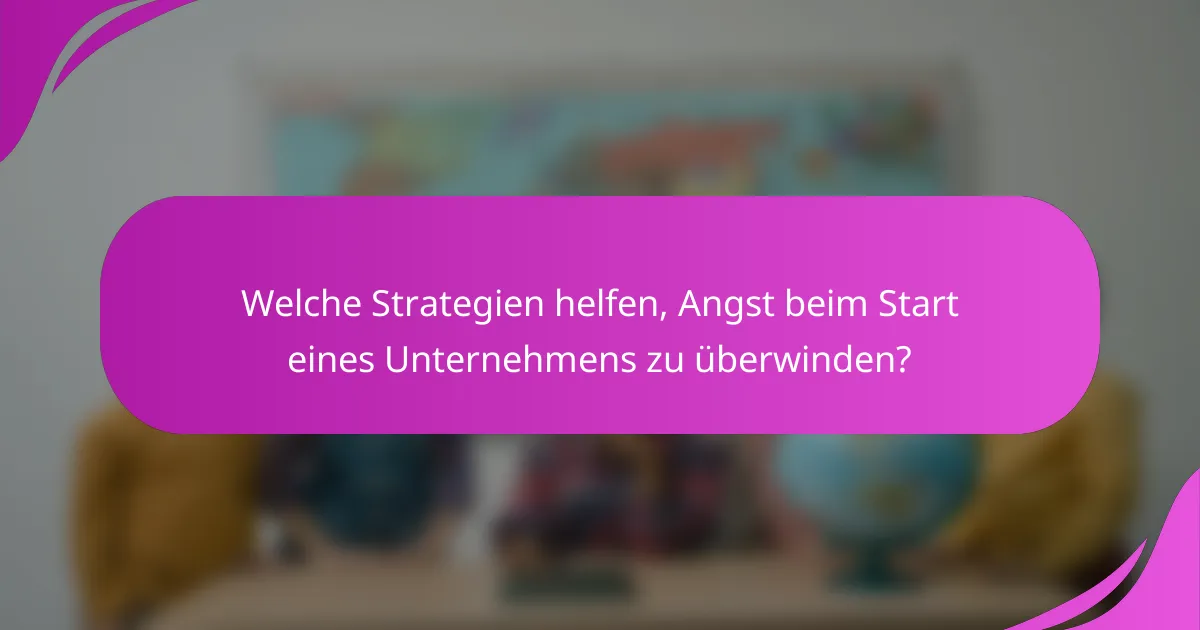 Welche Strategien helfen, Angst beim Start eines Unternehmens zu überwinden?