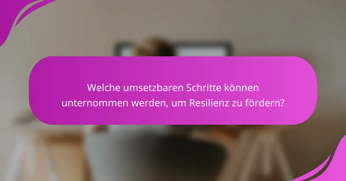 Welche umsetzbaren Schritte können unternommen werden, um Resilienz zu fördern?