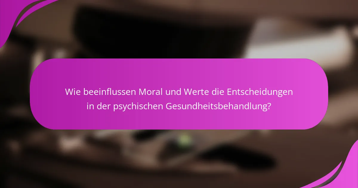 Wie beeinflussen Moral und Werte die Entscheidungen in der psychischen Gesundheitsbehandlung?