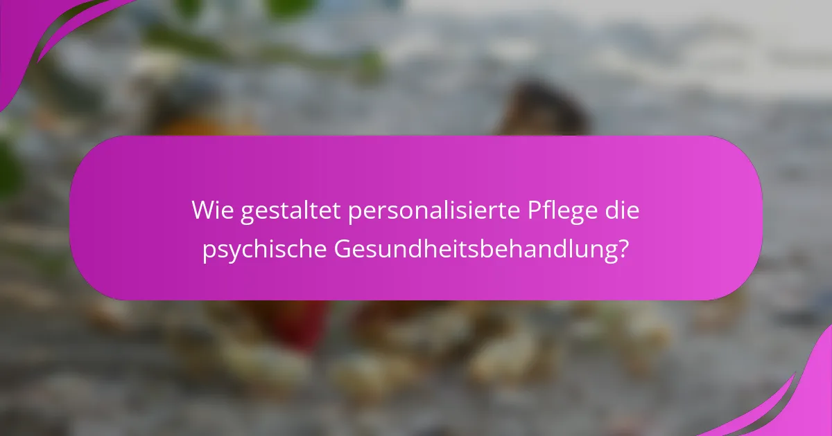 Wie gestaltet personalisierte Pflege die psychische Gesundheitsbehandlung?