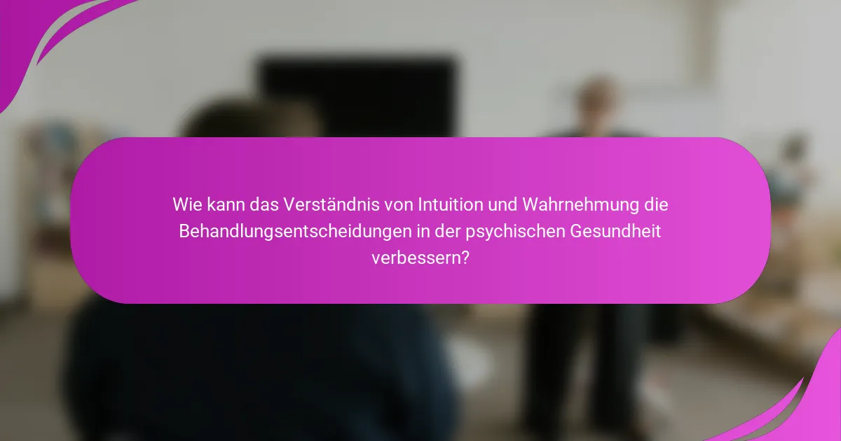 Wie kann das Verständnis von Intuition und Wahrnehmung die Behandlungsentscheidungen in der psychischen Gesundheit verbessern?