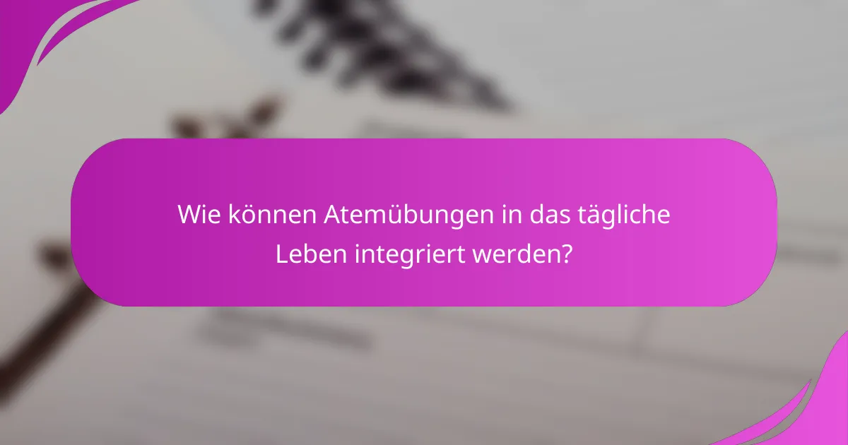 Wie können Atemübungen in das tägliche Leben integriert werden?