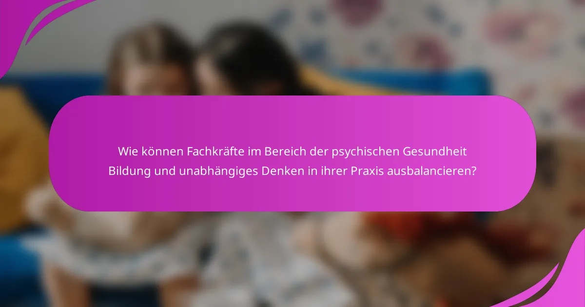 Wie können Fachkräfte im Bereich der psychischen Gesundheit Bildung und unabhängiges Denken in ihrer Praxis ausbalancieren?